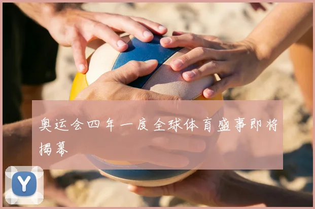 奥运会四年一度全球体育盛事即将揭幕