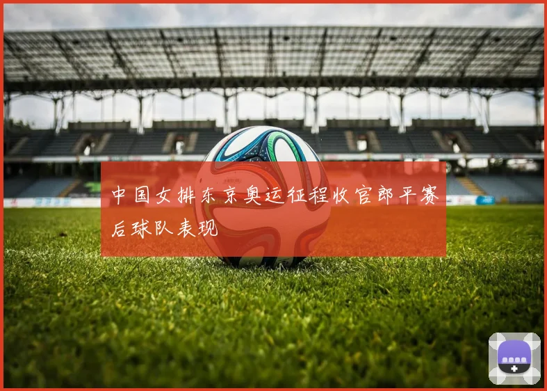 中国女排东京奥运征程收官郎平赛后球队表现