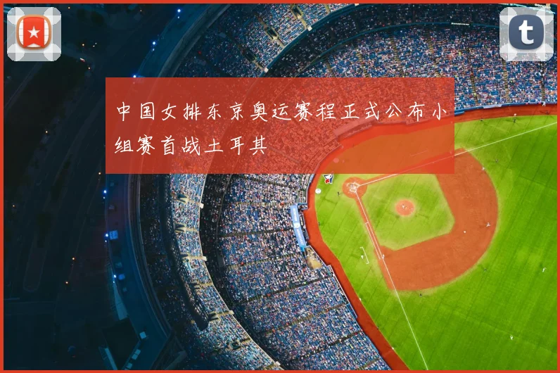 中国女排东京奥运赛程正式公布小组赛首战土耳其