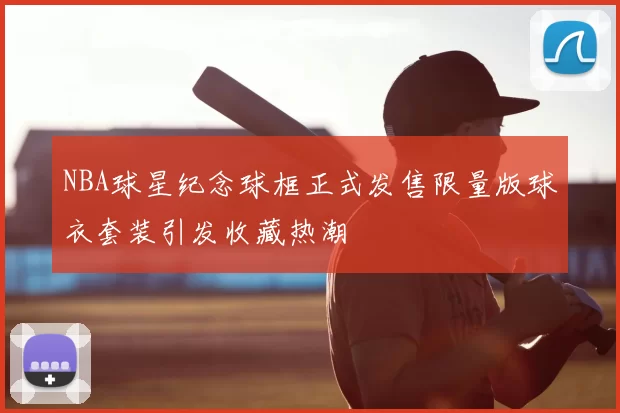 NBA球星纪念球框正式发售限量版球衣套装引发收藏热潮