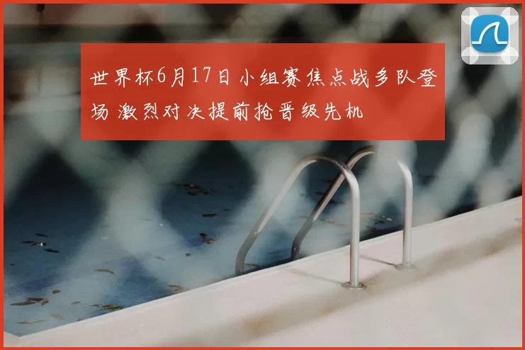世界杯6月17日小组赛焦点战多队登场 激烈对决提前抢晋级先机