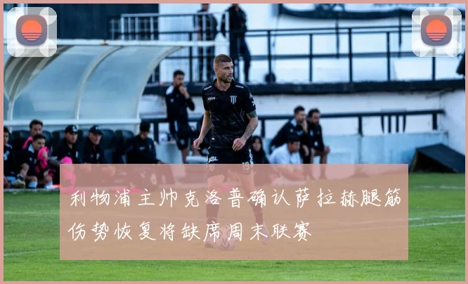 利物浦主帅克洛普确认萨拉赫腿筋伤势恢复将缺席周末联赛