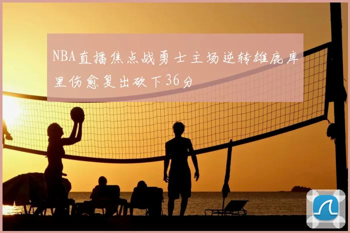 NBA直播焦点战勇士主场逆转雄鹿库里伤愈复出砍下36分