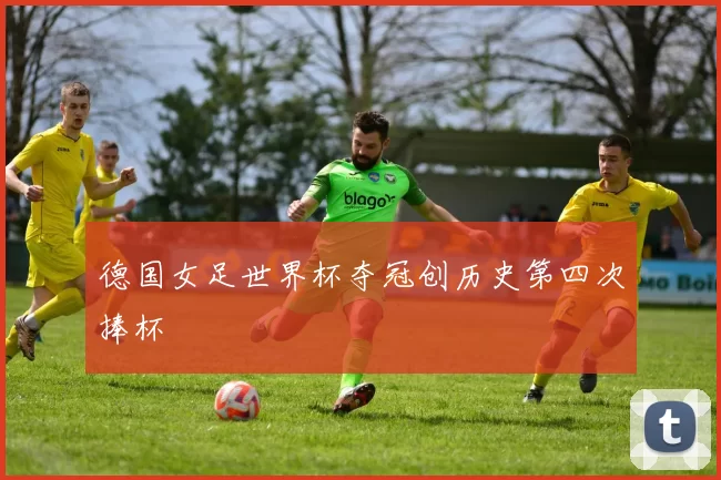 德国女足世界杯夺冠创历史第四次捧杯