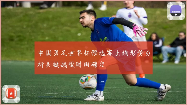 中国男足世界杯预选赛出线形势分析关键战役时间确定