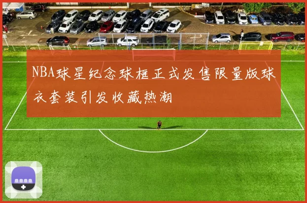 NBA球星纪念球框正式发售限量版球衣套装引发收藏热潮