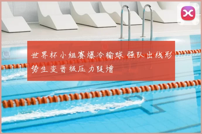 世界杯小组赛爆冷输球 强队出线形势生变晋级压力陡增