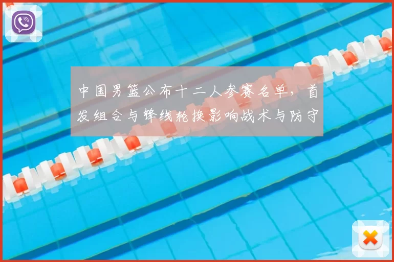 中国男篮公布十二人参赛名单，首发组合与锋线轮换影响战术与防守匹配