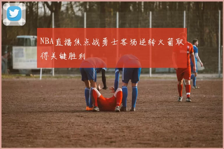 NBA直播焦点战勇士客场逆转火箭取得关键胜利