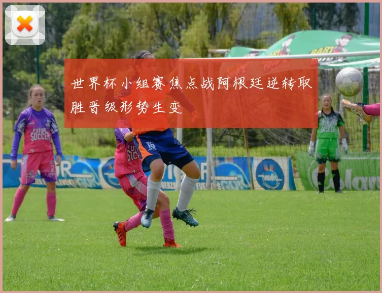 世界杯小组赛焦点战阿根廷逆转取胜晋级形势生变