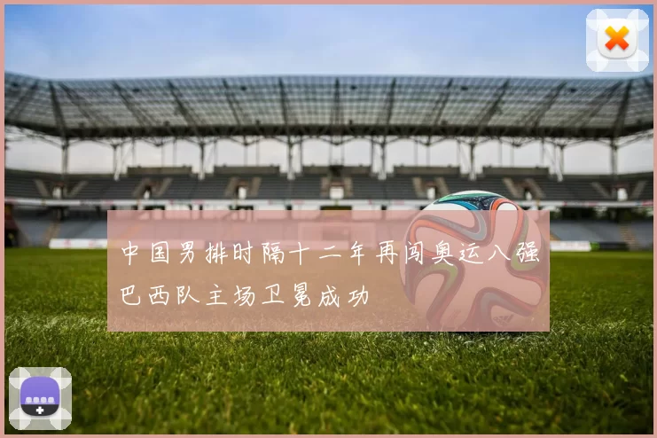 中国男排时隔十二年再闯奥运八强巴西队主场卫冕成功