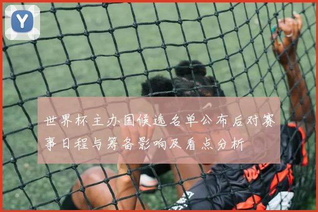 世界杯主办国候选名单公布后对赛事日程与筹备影响及看点分析