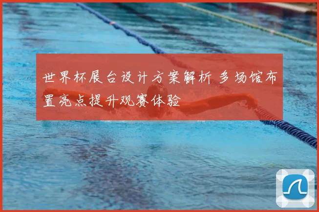 世界杯展台设计方案解析 多场馆布置亮点提升观赛体验