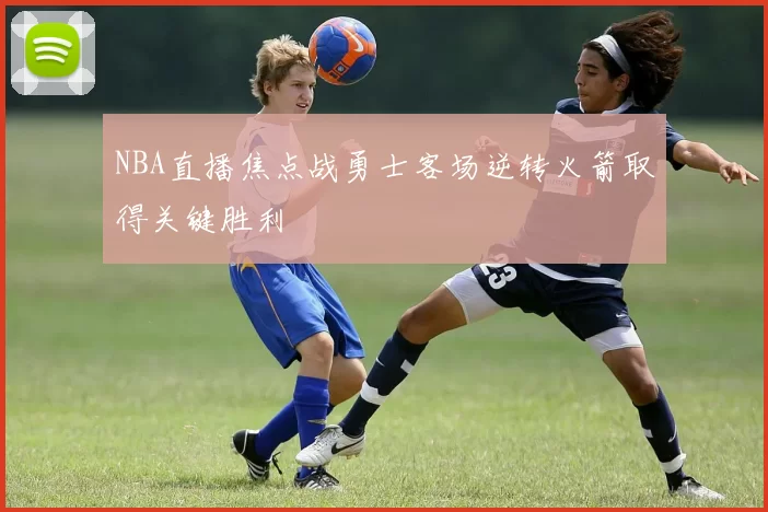 NBA直播焦点战勇士客场逆转火箭取得关键胜利