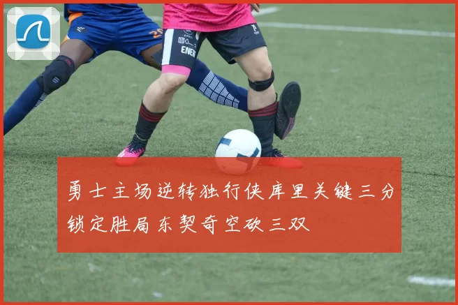 勇士主场逆转独行侠库里关键三分锁定胜局东契奇空砍三双