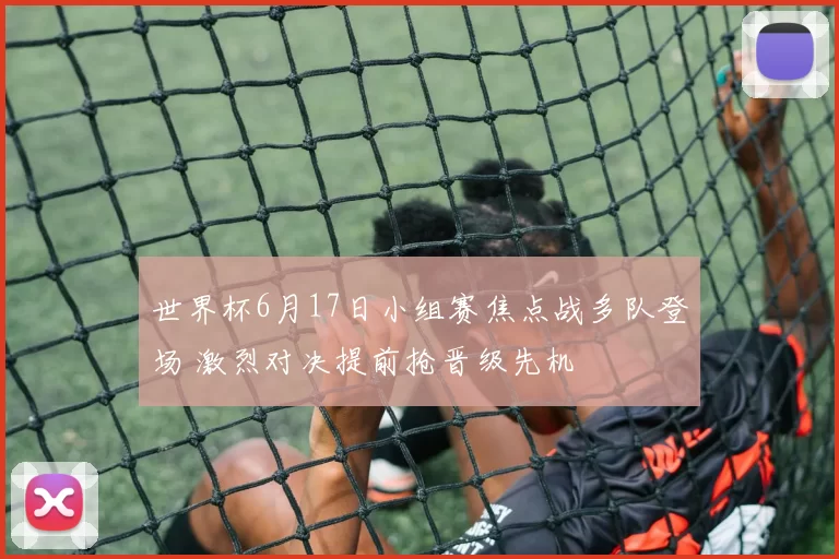 世界杯6月17日小组赛焦点战多队登场 激烈对决提前抢晋级先机