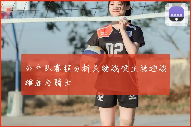 公牛队赛程分析关键战役主场迎战雄鹿与骑士