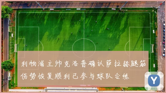 利物浦主帅克洛普确认萨拉赫腿筋伤势恢复顺利已参与球队合练