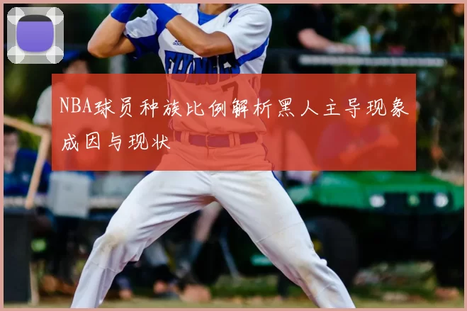 NBA球员种族比例解析黑人主导现象成因与现状