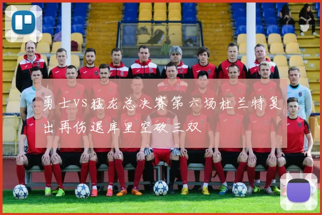 勇士vs猛龙总决赛第六场杜兰特复出再伤退库里空砍三双