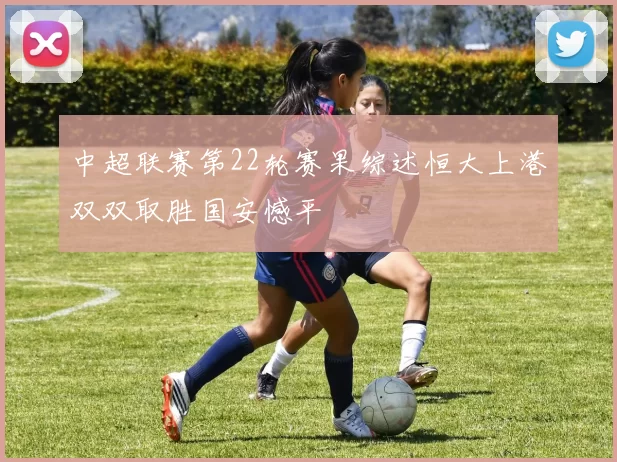 中超联赛第22轮赛果综述恒大上港双双取胜国安憾平