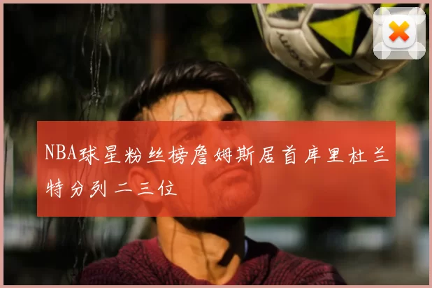 NBA球星粉丝榜詹姆斯居首库里杜兰特分列二三位